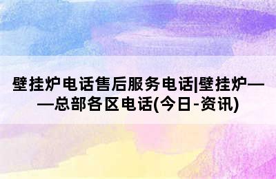 壁挂炉电话售后服务电话|壁挂炉——总部各区电话(今日-资讯)